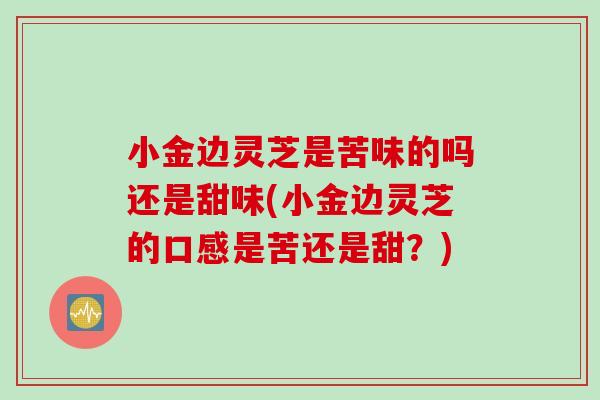 小金边灵芝是苦味的吗还是甜味(小金边灵芝的口感是苦还是甜？)