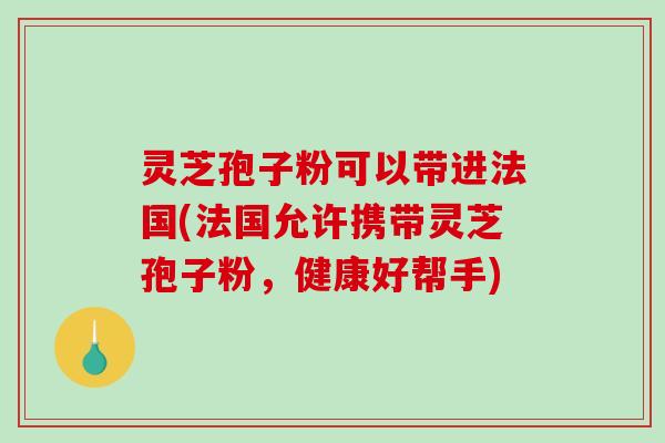 灵芝孢子粉可以带进法国(法国允许携带灵芝孢子粉，健康好帮手)