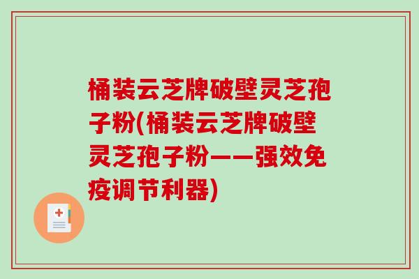桶装云芝牌破壁灵芝孢子粉(桶装云芝牌破壁灵芝孢子粉——强效免疫调节利器)