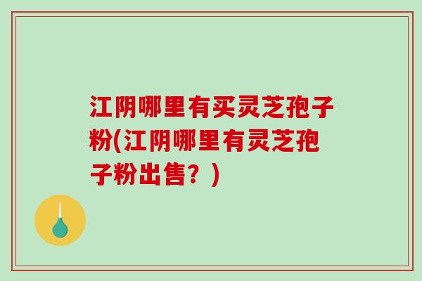 江阴哪里有买灵芝孢子粉(江阴哪里有灵芝孢子粉出售？)