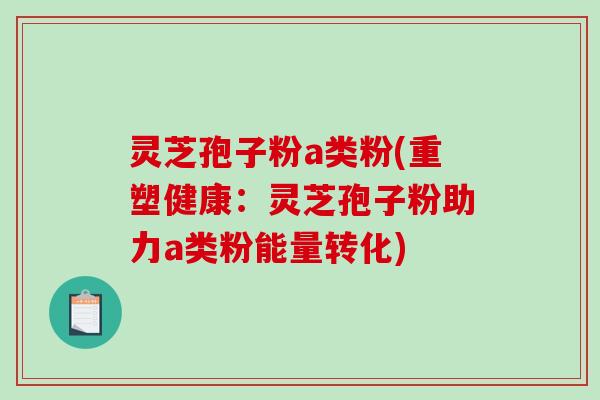 灵芝孢子粉a类粉(重塑健康：灵芝孢子粉助力a类粉能量转化)