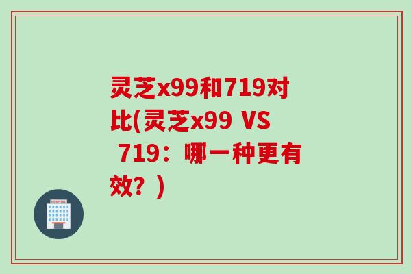 灵芝x99和719对比(灵芝x99 VS 719：哪一种更有效？)