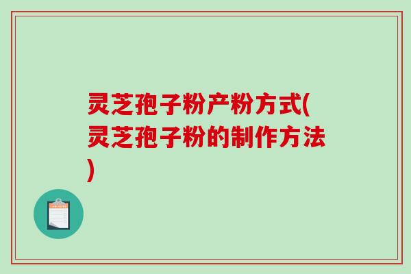 灵芝孢子粉产粉方式(灵芝孢子粉的制作方法)