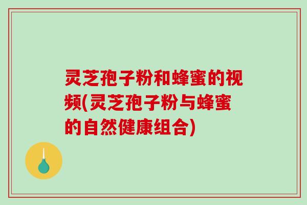 灵芝孢子粉和蜂蜜的视频(灵芝孢子粉与蜂蜜的自然健康组合)