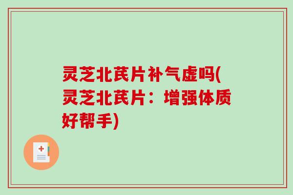 灵芝北芪片补气虚吗(灵芝北芪片：增强体质好帮手)