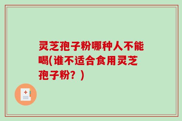 灵芝孢子粉哪种人不能喝(谁不适合食用灵芝孢子粉？)