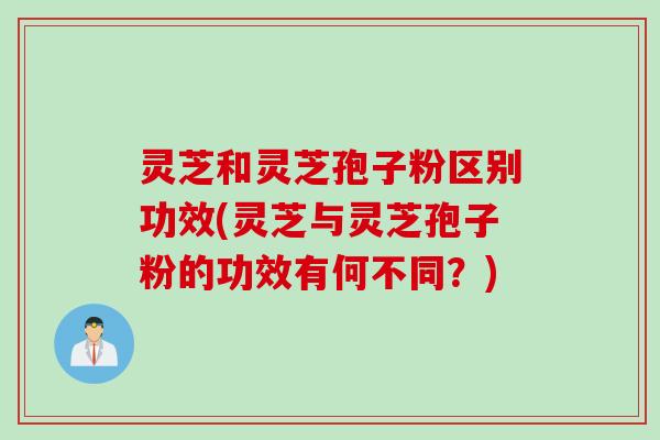 灵芝和灵芝孢子粉区别功效(灵芝与灵芝孢子粉的功效有何不同？)