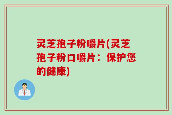 灵芝孢子粉嚼片(灵芝孢子粉口嚼片：保护您的健康)