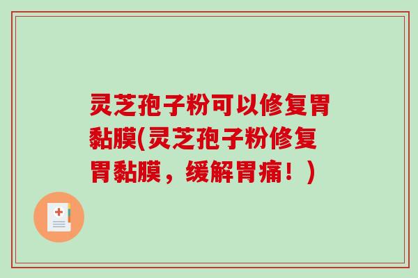 灵芝孢子粉可以修复胃黏膜(灵芝孢子粉修复胃黏膜，缓解胃痛！)