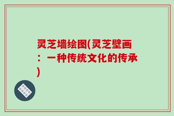 灵芝墙绘图(灵芝壁画：一种传统文化的传承)