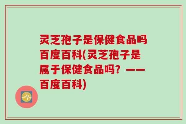 灵芝孢子是保健食品吗百度百科(灵芝孢子是属于保健食品吗？——百度百科)
