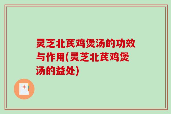 灵芝北芪鸡煲汤的功效与作用(灵芝北芪鸡煲汤的益处)