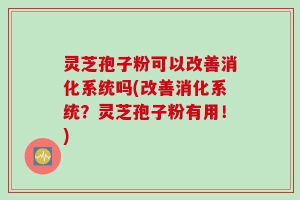 灵芝孢子粉可以改善消化系统吗(改善消化系统？灵芝孢子粉有用！)