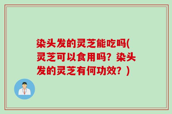 染头发的灵芝能吃吗(灵芝可以食用吗？染头发的灵芝有何功效？)