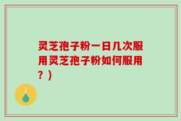 灵芝孢子粉一日几次服用灵芝孢子粉如何服用？)