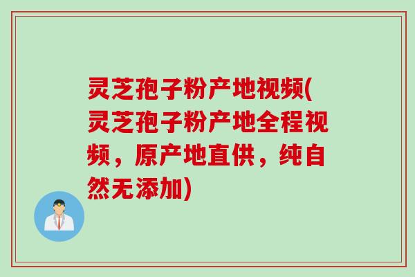 灵芝孢子粉产地视频(灵芝孢子粉产地全程视频，原产地直供，纯自然无添加)