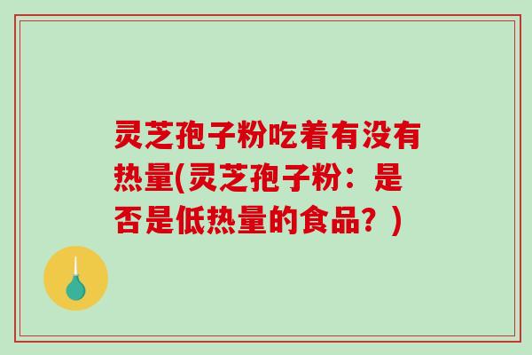 灵芝孢子粉吃着有没有热量(灵芝孢子粉：是否是低热量的食品？)
