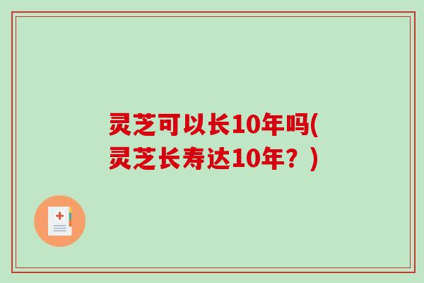 灵芝可以长10年吗(灵芝长寿达10年?) 灵芝可以长10年吗(灵芝长寿达10年?)