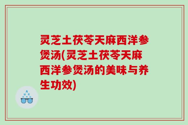 灵芝土茯苓天麻西洋参煲汤(灵芝土茯苓天麻西洋参煲汤的美味与养生功效)