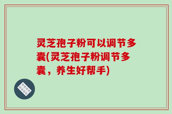 灵芝孢子粉可以调节多囊(灵芝孢子粉调节多囊，养生好帮手)