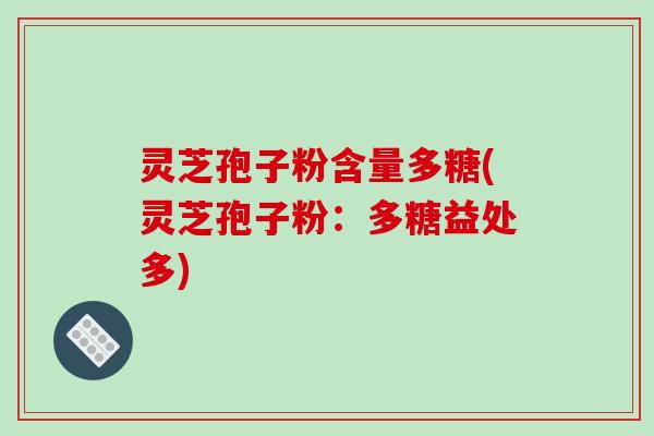 灵芝孢子粉含量多糖(灵芝孢子粉：多糖益处多)