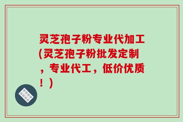 灵芝孢子粉专业代加工(灵芝孢子粉批发定制，专业代工，低价优质！)
