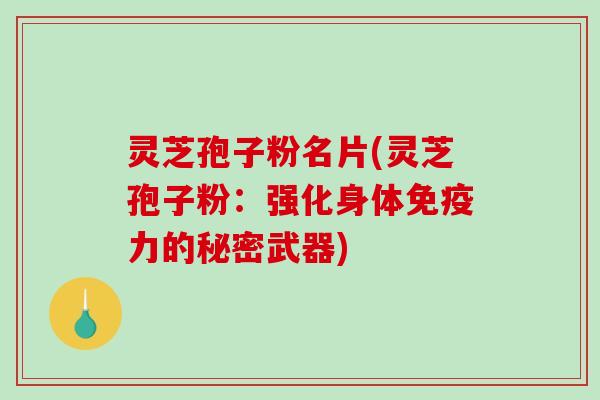 灵芝孢子粉名片(灵芝孢子粉：强化身体免疫力的秘密武器)