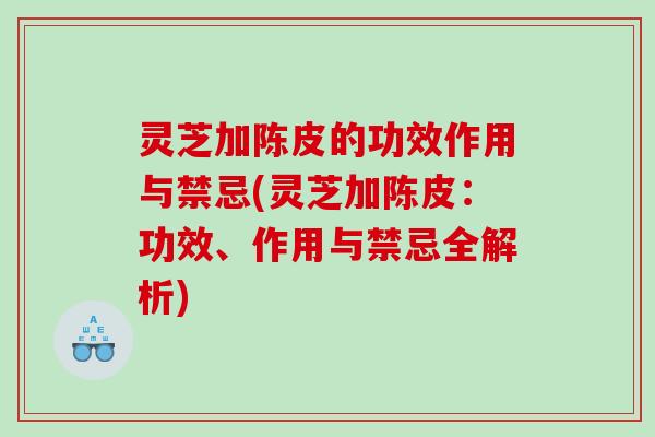 灵芝加陈皮的功效作用与禁忌(灵芝加陈皮：功效、作用与禁忌全解析)