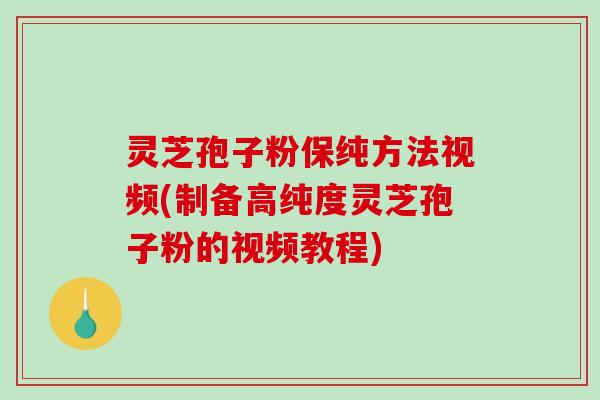 灵芝孢子粉保纯方法视频(制备高纯度灵芝孢子粉的视频教程) 灵芝孢子粉保纯方法视频(制备高纯度灵芝孢子粉的视频教程)