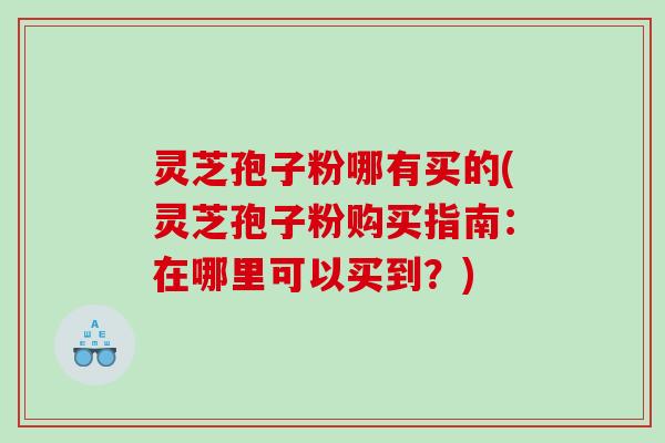 灵芝孢子粉哪有买的(灵芝孢子粉购买指南：在哪里可以买到？)