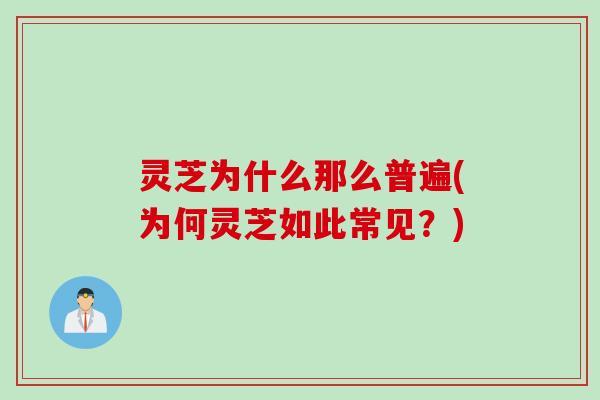 灵芝为什么那么普遍(为何灵芝如此常见？)
