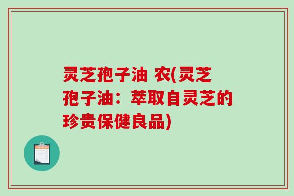 灵芝孢子油 农(灵芝孢子油：萃取自灵芝的珍贵保健良品)