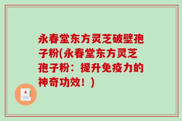 永春堂东方灵芝破壁孢子粉(永春堂东方灵芝孢子粉：提升免疫力的神奇功效！)