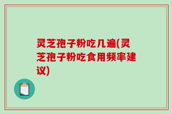 灵芝孢子粉吃几遍(灵芝孢子粉吃食用频率建议)