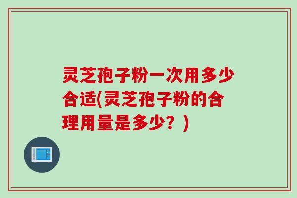 灵芝孢子粉一次用多少合适(灵芝孢子粉的合理用量是多少？)