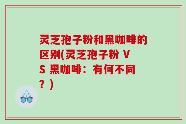 灵芝孢子粉和黑咖啡的区别(灵芝孢子粉 VS 黑咖啡:有何不同?) 灵芝孢子粉和黑咖啡的区别(灵芝孢子粉 VS 黑咖啡:有何不同?)