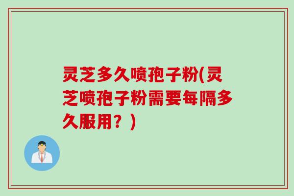 灵芝多久喷孢子粉(灵芝喷孢子粉需要每隔多久服用？)