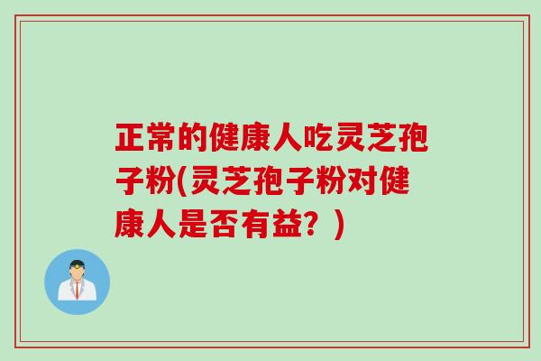 正常的健康人吃灵芝孢子粉(灵芝孢子粉对健康人是否有益？)