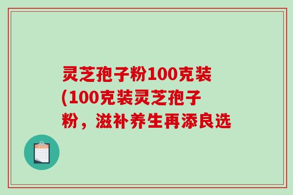 灵芝孢子粉100克装(100克装灵芝孢子粉，滋补养生再添良选
