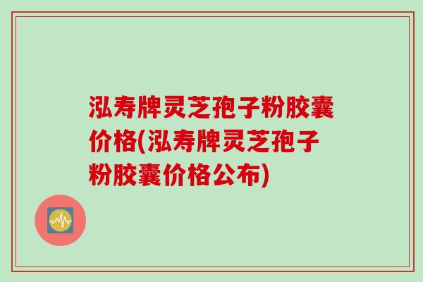 泓寿牌灵芝孢子粉胶囊价格(泓寿牌灵芝孢子粉胶囊价格公布)