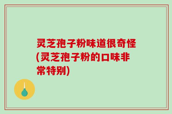 灵芝孢子粉味道很奇怪(灵芝孢子粉的口味非常特别)