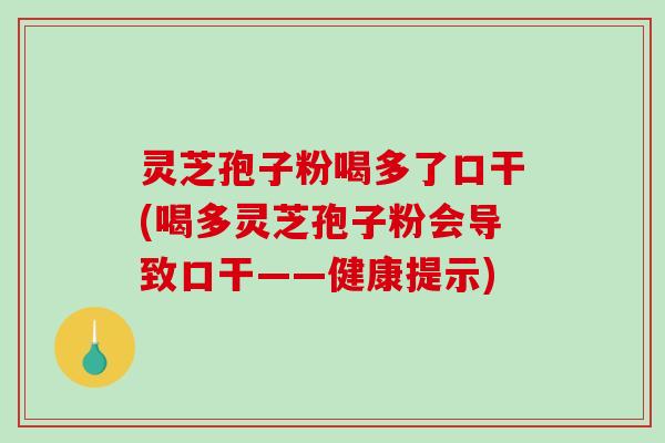 灵芝孢子粉喝多了口干(喝多灵芝孢子粉会导致口干——健康提示)