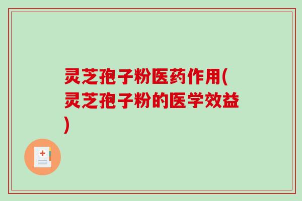 灵芝孢子粉医药作用(灵芝孢子粉的医学效益)