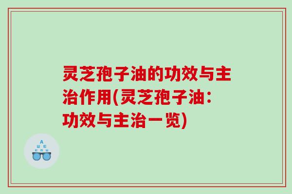 灵芝孢子油的功效与主治作用(灵芝孢子油：功效与主治一览)