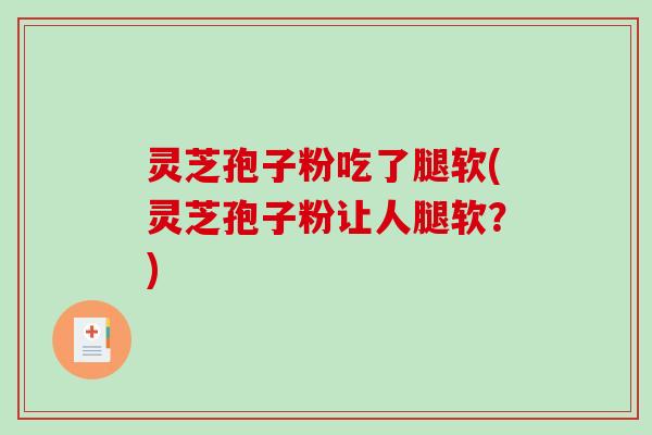 灵芝孢子粉吃了腿软(灵芝孢子粉让人腿软？)