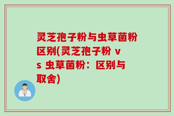 灵芝孢子粉与虫草菌粉区别(灵芝孢子粉 vs 虫草菌粉：区别与取舍)