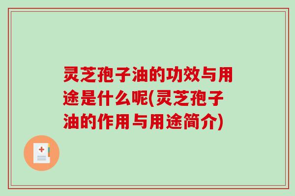 灵芝孢子油的功效与用途是什么呢(灵芝孢子油的作用与用途简介)