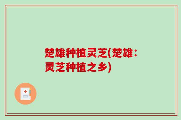 楚雄种植灵芝(楚雄：灵芝种植之乡)