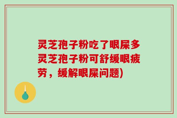 灵芝孢子粉吃了眼屎多灵芝孢子粉可舒缓眼疲劳，缓解眼屎问题)