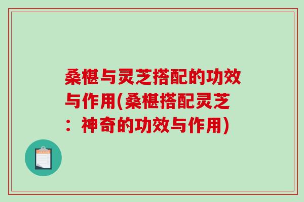 桑椹与灵芝搭配的功效与作用(桑椹搭配灵芝：神奇的功效与作用)